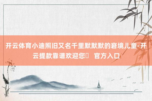 开云体育小迪照旧又名千里默默默的窘境儿童-开云提款靠谱欢迎您✅ 官方入口