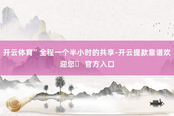 开云体育”全程一个半小时的共享-开云提款靠谱欢迎您✅ 官方入口