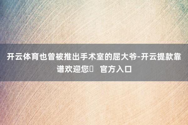 开云体育也曾被推出手术室的屈大爷-开云提款靠谱欢迎您✅ 官方入口