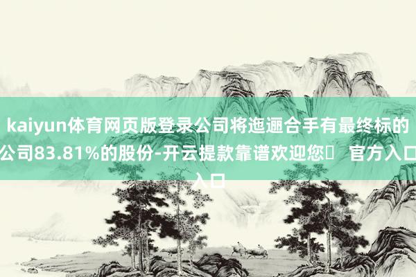 kaiyun体育网页版登录公司将迤逦合手有最终标的公司83.81%的股份-开云提款靠谱欢迎您✅ 官方入口