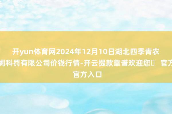 开yun体育网2024年12月10日湖北四季青农贸阛阓科罚有限公司价钱行情-开云提款靠谱欢迎您✅ 官方入口