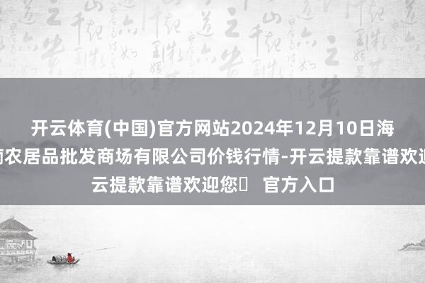 开云体育(中国)官方网站2024年12月10日海口市菜篮子江楠农居品批发商场有限公司价钱行情-开云提款靠谱欢迎您✅ 官方入口