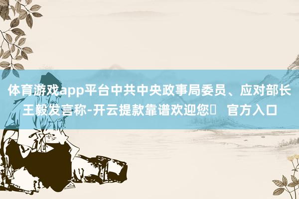 体育游戏app平台中共中央政事局委员、应对部长王毅发言称-开云提款靠谱欢迎您✅ 官方入口