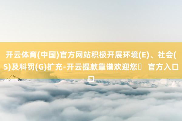 开云体育(中国)官方网站积极开展环境(E)、社会(S)及科罚(G)扩充-开云提款靠谱欢迎您✅ 官方入口