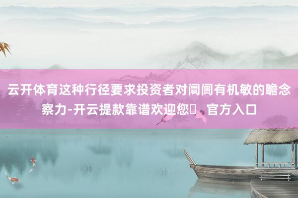 云开体育这种行径要求投资者对阛阓有机敏的瞻念察力-开云提款靠谱欢迎您✅ 官方入口