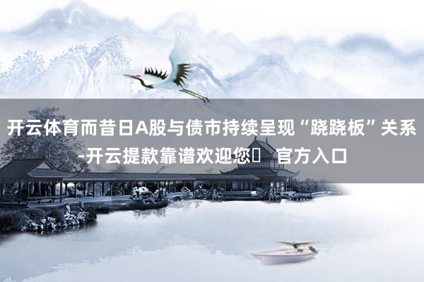 开云体育而昔日A股与债市持续呈现“跷跷板”关系-开云提款靠谱欢迎您✅ 官方入口
