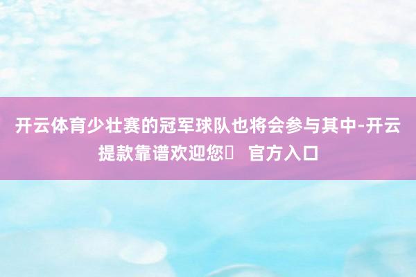 开云体育少壮赛的冠军球队也将会参与其中-开云提款靠谱欢迎您✅ 官方入口