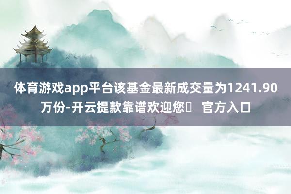 体育游戏app平台该基金最新成交量为1241.90万份-开云提款靠谱欢迎您✅ 官方入口