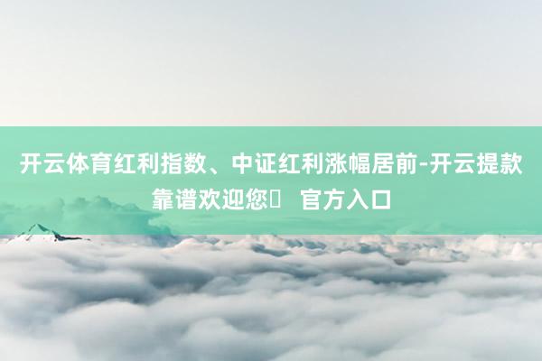 开云体育红利指数、中证红利涨幅居前-开云提款靠谱欢迎您✅ 官方入口