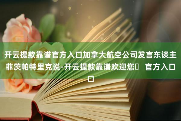 开云提款靠谱官方入口加拿大航空公司发言东谈主菲茨帕特里克说-开云提款靠谱欢迎您✅ 官方入口
