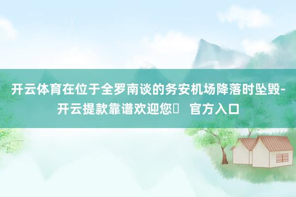 开云体育在位于全罗南谈的务安机场降落时坠毁-开云提款靠谱欢迎您✅ 官方入口