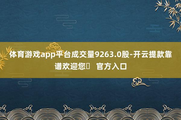 体育游戏app平台成交量9263.0股-开云提款靠谱欢迎您✅ 官方入口