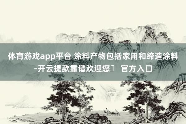 体育游戏app平台 涂料产物包括家用和缔造涂料-开云提款靠谱欢迎您✅ 官方入口