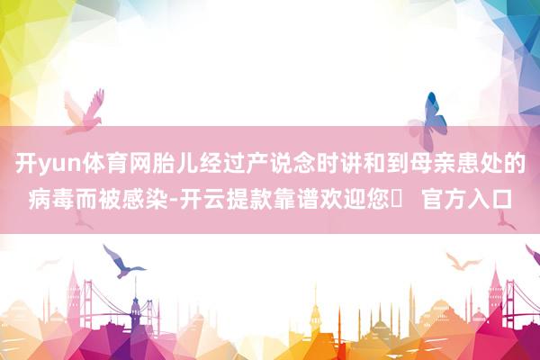 开yun体育网胎儿经过产说念时讲和到母亲患处的病毒而被感染-开云提款靠谱欢迎您✅ 官方入口