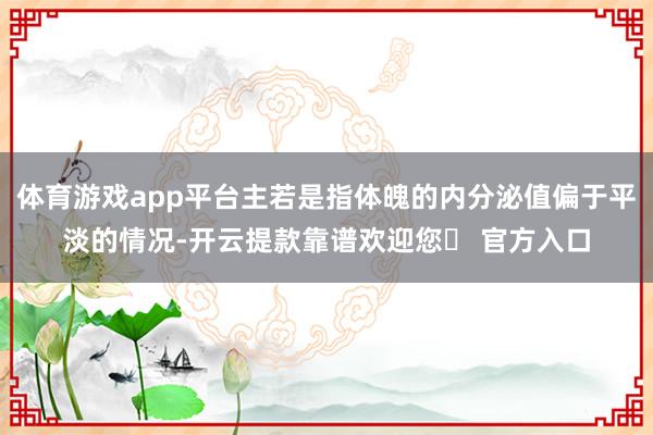 体育游戏app平台主若是指体魄的内分泌值偏于平淡的情况-开云提款靠谱欢迎您✅ 官方入口