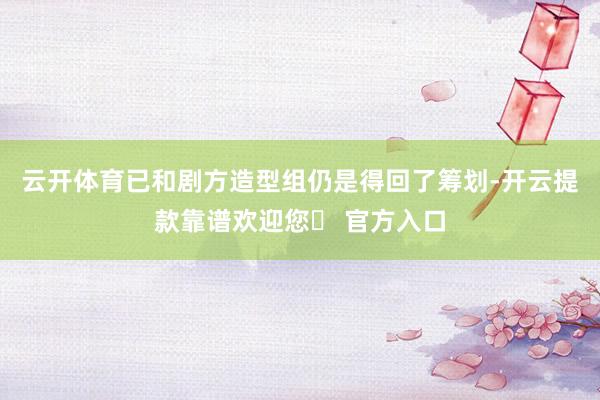 云开体育已和剧方造型组仍是得回了筹划-开云提款靠谱欢迎您✅ 官方入口