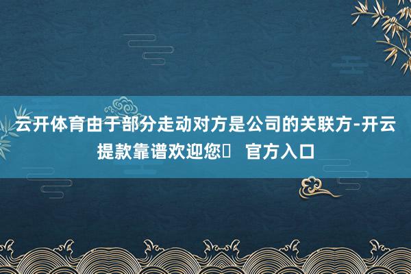 云开体育由于部分走动对方是公司的关联方-开云提款靠谱欢迎您✅ 官方入口
