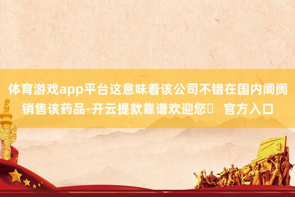 体育游戏app平台这意味着该公司不错在国内阛阓销售该药品-开云提款靠谱欢迎您✅ 官方入口