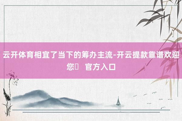 云开体育相宜了当下的筹办主流-开云提款靠谱欢迎您✅ 官方入口