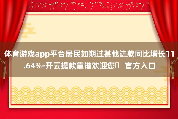 体育游戏app平台居民如期过甚他进款同比增长11.64%-开云提款靠谱欢迎您✅ 官方入口