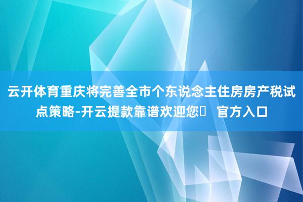 云开体育重庆将完善全市个东说念主住房房产税试点策略-开云提款靠谱欢迎您✅ 官方入口