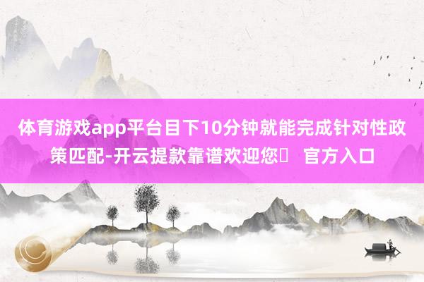 体育游戏app平台目下10分钟就能完成针对性政策匹配-开云提款靠谱欢迎您✅ 官方入口