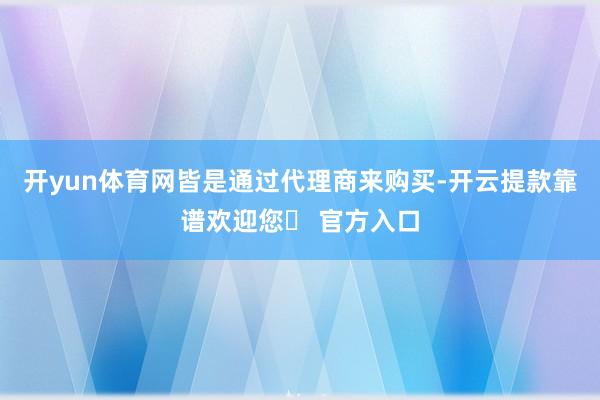 开yun体育网皆是通过代理商来购买-开云提款靠谱欢迎您✅ 官方入口