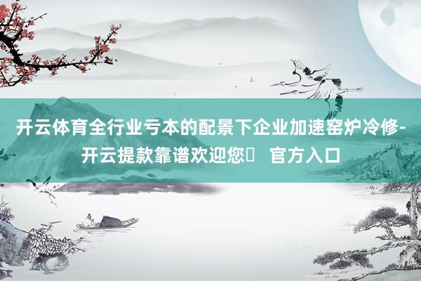 开云体育全行业亏本的配景下企业加速窑炉冷修-开云提款靠谱欢迎您✅ 官方入口