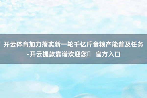 开云体育加力落实新一轮千亿斤食粮产能普及任务-开云提款靠谱欢迎您✅ 官方入口