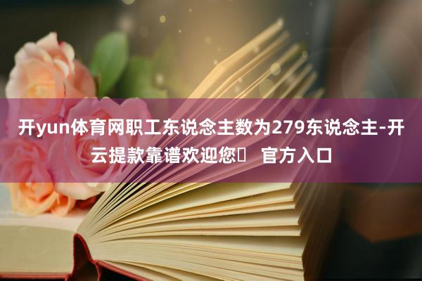 开yun体育网职工东说念主数为279东说念主-开云提款靠谱欢迎您✅ 官方入口