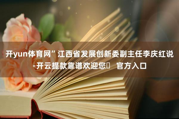 开yun体育网”江西省发展创新委副主任李庆红说-开云提款靠谱欢迎您✅ 官方入口