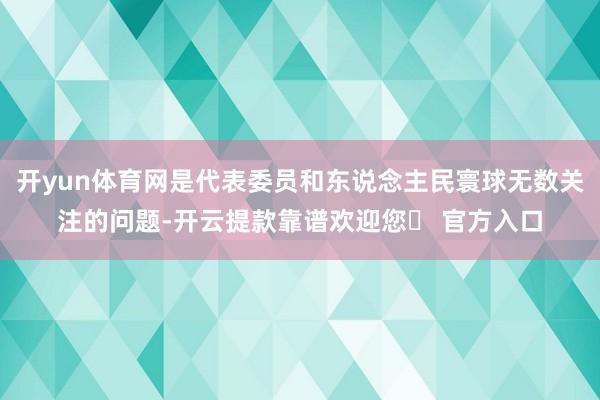 开yun体育网是代表委员和东说念主民寰球无数关注的问题-开云提款靠谱欢迎您✅ 官方入口