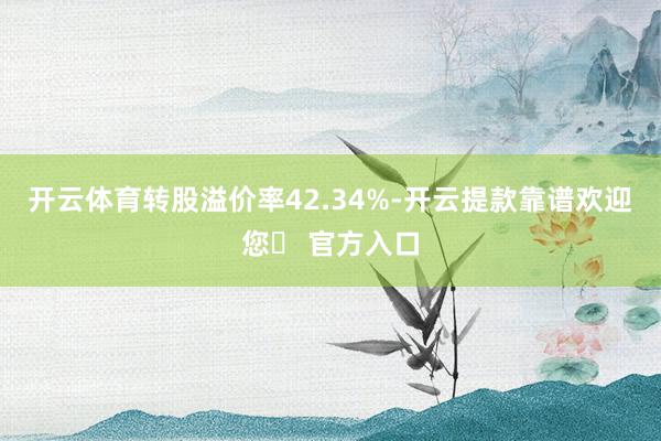 开云体育转股溢价率42.34%-开云提款靠谱欢迎您✅ 官方入口
