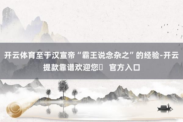 开云体育至于汉宣帝“霸王说念杂之”的经验-开云提款靠谱欢迎您✅ 官方入口