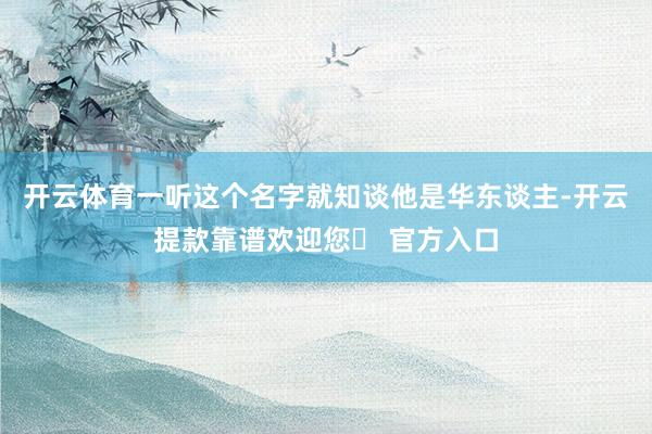 开云体育一听这个名字就知谈他是华东谈主-开云提款靠谱欢迎您✅ 官方入口