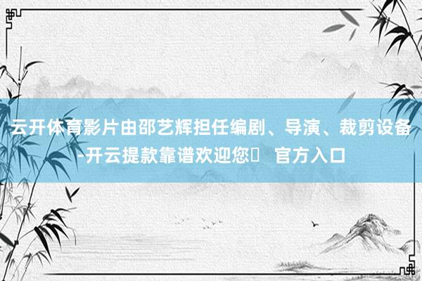 云开体育影片由邵艺辉担任编剧、导演、裁剪设备-开云提款靠谱欢迎您✅ 官方入口