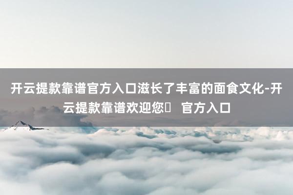 开云提款靠谱官方入口滋长了丰富的面食文化-开云提款靠谱欢迎您✅ 官方入口