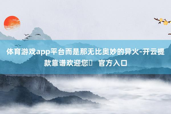 体育游戏app平台而是那无比奥妙的异火-开云提款靠谱欢迎您✅ 官方入口
