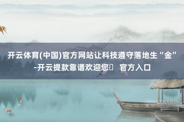 开云体育(中国)官方网站让科技遵守落地生“金”-开云提款靠谱欢迎您✅ 官方入口