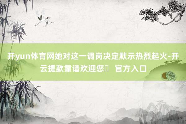 开yun体育网她对这一调岗决定默示热烈起火-开云提款靠谱欢迎您✅ 官方入口