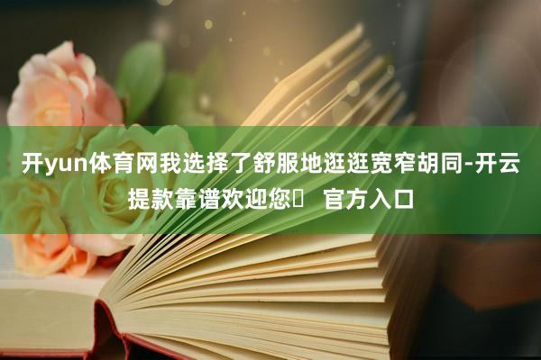 开yun体育网我选择了舒服地逛逛宽窄胡同-开云提款靠谱欢迎您✅ 官方入口