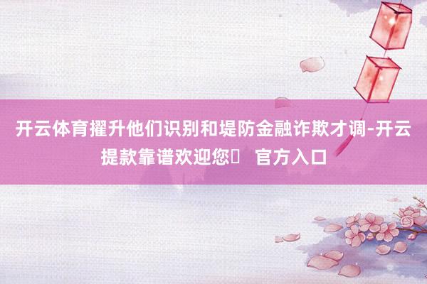 开云体育擢升他们识别和堤防金融诈欺才调-开云提款靠谱欢迎您✅ 官方入口