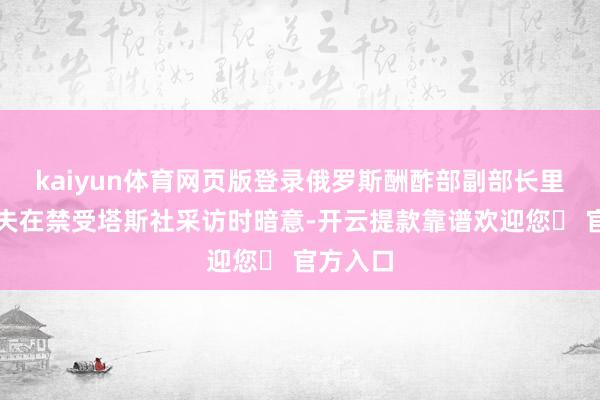 kaiyun体育网页版登录俄罗斯酬酢部副部长里亚布科夫在禁受塔斯社采访时暗意-开云提款靠谱欢迎您✅ 官方入口