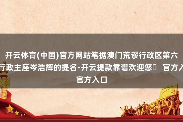 开云体育(中国)官方网站笔据澳门荒谬行政区第六任行政主座岑浩辉的提名-开云提款靠谱欢迎您✅ 官方入口