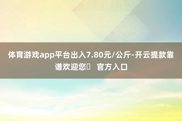 体育游戏app平台出入7.80元/公斤-开云提款靠谱欢迎您✅ 官方入口