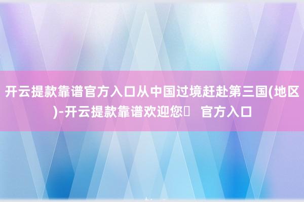 开云提款靠谱官方入口从中国过境赶赴第三国(地区)-开云提款靠谱欢迎您✅ 官方入口