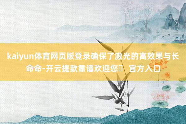 kaiyun体育网页版登录确保了激光的高效果与长命命-开云提款靠谱欢迎您✅ 官方入口