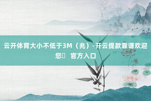 云开体育大小不低于3M（兆）-开云提款靠谱欢迎您✅ 官方入口