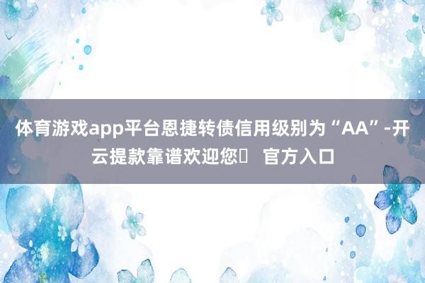 体育游戏app平台恩捷转债信用级别为“AA”-开云提款靠谱欢迎您✅ 官方入口