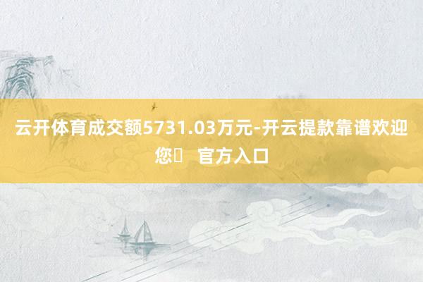 云开体育成交额5731.03万元-开云提款靠谱欢迎您✅ 官方入口
